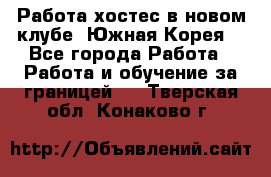 Работа хостес в новом клубе, Южная Корея  - Все города Работа » Работа и обучение за границей   . Тверская обл.,Конаково г.